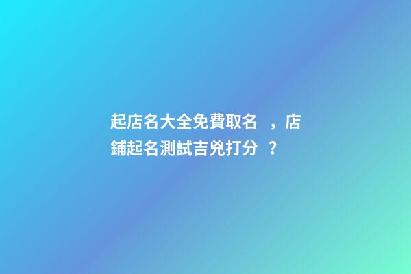起店名大全免費取名，店鋪起名測試吉兇打分？-第1張-店鋪起名-玄機派